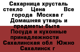 Сахарница хрусталь стекло  › Цена ­ 100 - Все города, Москва г. Домашняя утварь и предметы быта » Посуда и кухонные принадлежности   . Сахалинская обл.,Южно-Сахалинск г.